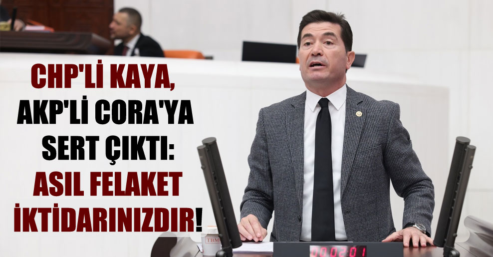 CHP’li Kaya, AKP’li Cora’ya sert çıktı: Asıl felaket iktidarınızdır!