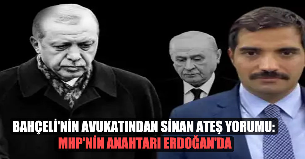 Bahçeli’nin avukatından Sinan Ateş yorumu: MHP’nin anahtarı Erdoğan’da