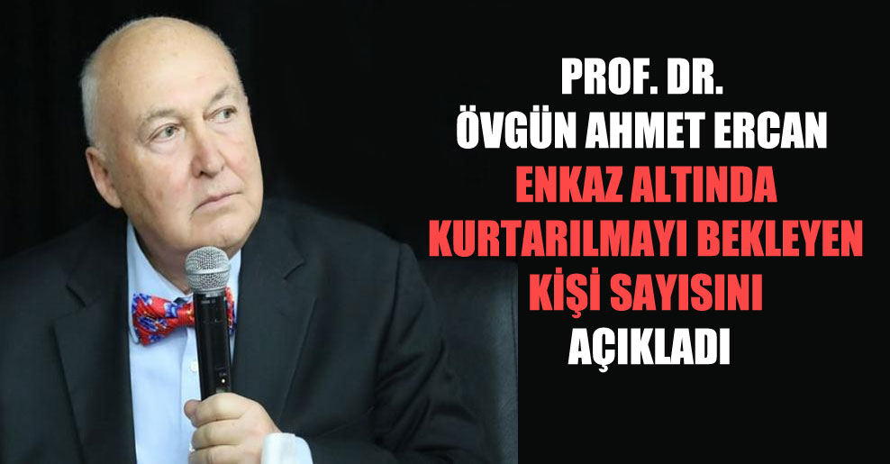 Prof. Dr. Övgün Ahmet Ercan enkaz altında kurtarılmayı bekleyen kişi sayısını açıkladı