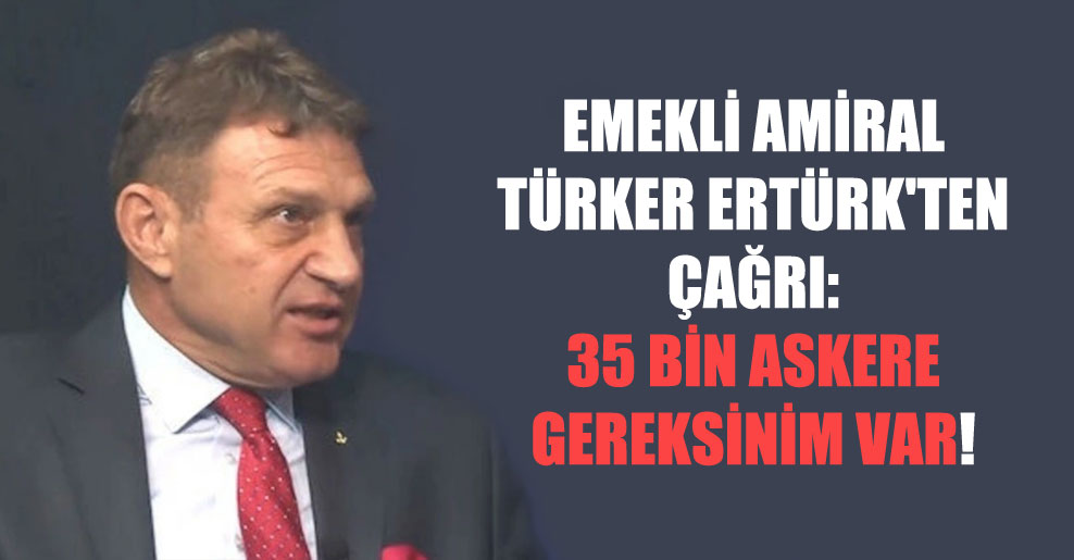 Emekli amiral Türker Ertürk’ten çağrı: 35 bin askere gereksinim var!