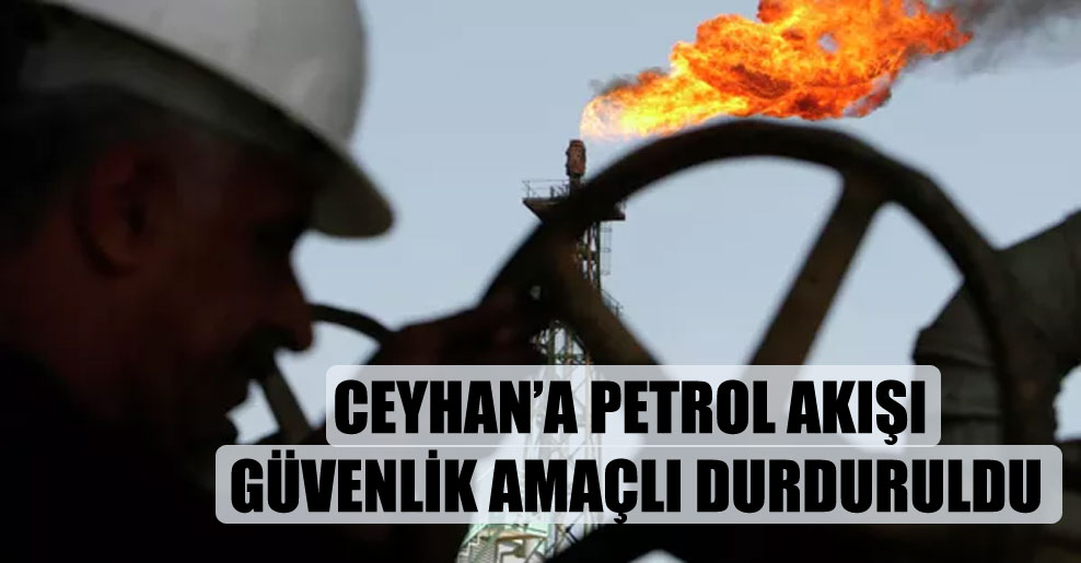 Ceyhan’a petrol akışı güvenlik amaçlı durduruldu