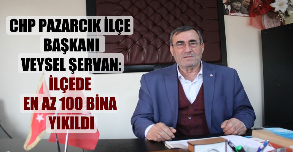CHP Pazarcık İlçe Başkanı Veysel Şervan: İlçede en az 100 bina yıkıldı