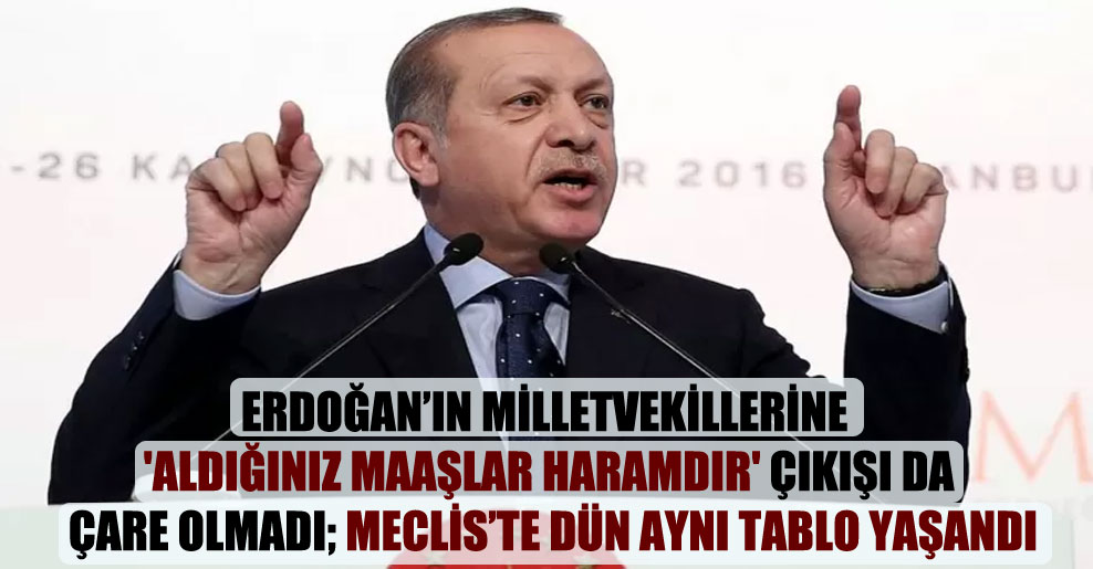 Erdoğan’ın milletvekillerine ‘Aldığınız maaşlar haramdır’ çıkışı da çare olmadı; Meclis’te dün aynı tablo yaşandı