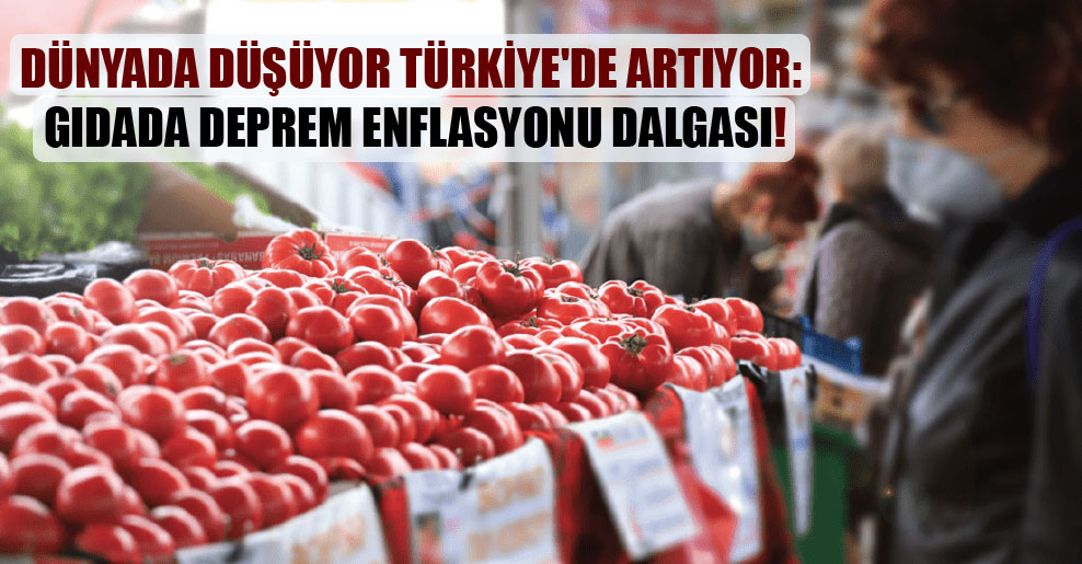 Dünyada düşüyor Türkiye’de artıyor: Gıdada deprem enflasyonu dalgası!