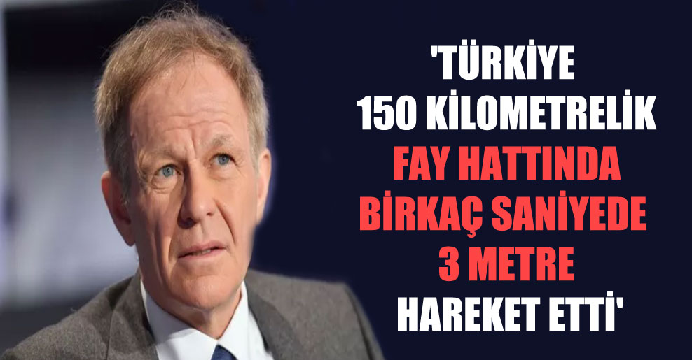 ‘Türkiye 150 kilometrelik fay hattında birkaç saniyede 3 metre hareket etti’
