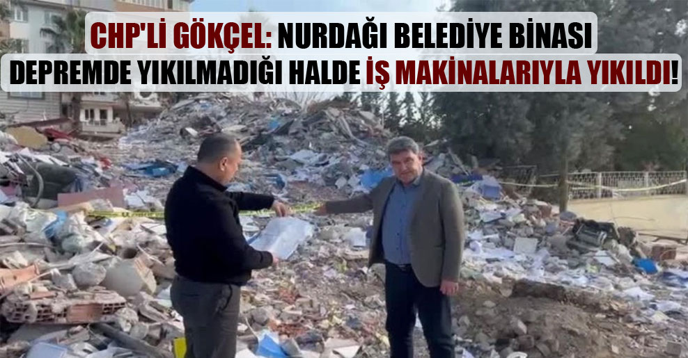 CHP’li Gökçel: Nurdağı Belediye binası depremde yıkılmadığı halde iş makinalarıyla yıkıldı!