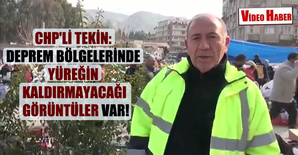 CHP’li Tekin: Deprem bölgelerinde yüreğin kaldırmayacağı görüntüler var!