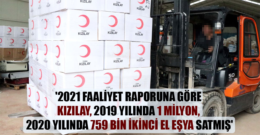 ‘2021 faaliyet raporuna göre Kızılay, 2019 yılında 1 milyon, 2020 yılında 759 bin ikinci el eşya satmış’