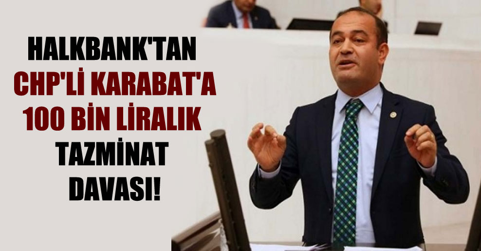 Halkbank’tan CHP’li Karabat’a 100 bin Liralık tazminat davası!