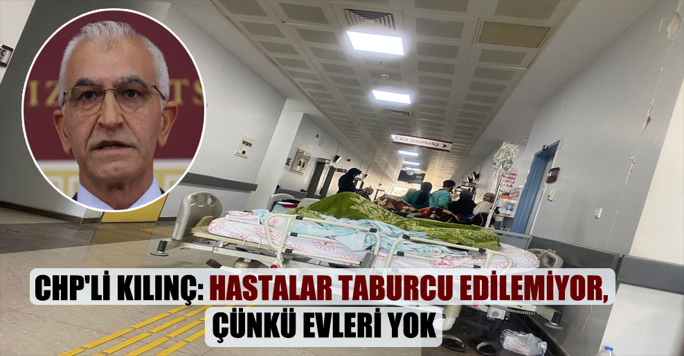 CHP’li Kılınç: Hastalar taburcu edilemiyor, çünkü evleri yok