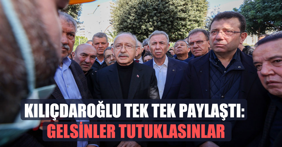 Kılıçdaroğlu tek tek paylaştı: Gelsinler tutuklasınlar