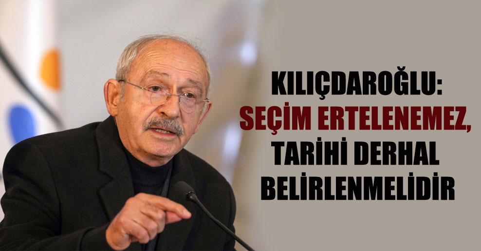 Kılıçdaroğlu: Seçim ertelenemez, tarihi derhal belirlenmelidir