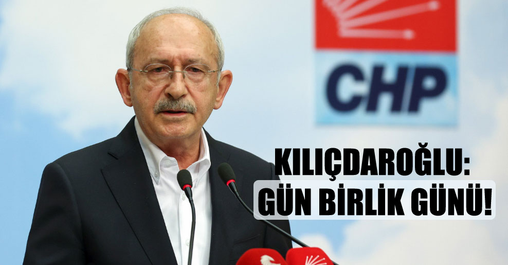 Kılıçdaroğlu: Gün birlik günü!