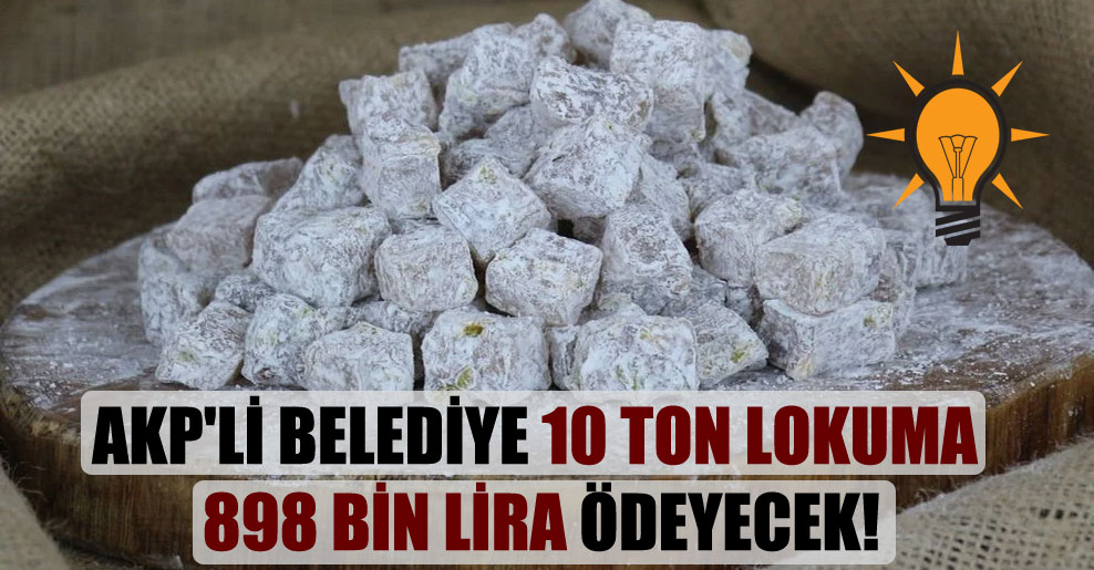 AKP’li belediye 10 ton lokuma 898 bin lira ödeyecek!