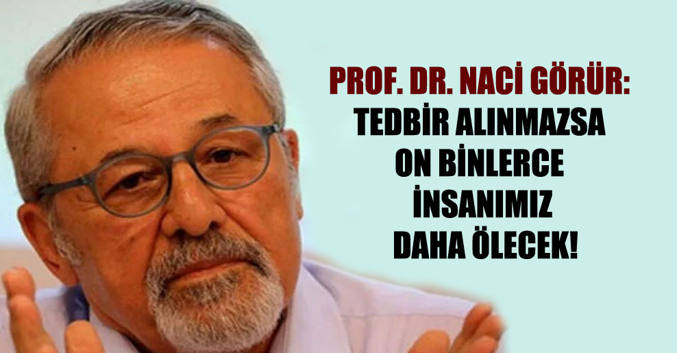Prof. Dr. Naci Görür: Tedbir alınmazsa on binlerce insanımız daha ölecek!