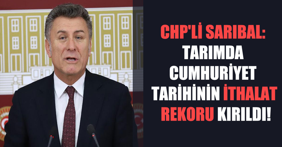 CHP’li Sarıbal: Tarımda Cumhuriyet tarihinin ithalat rekoru kırıldı!