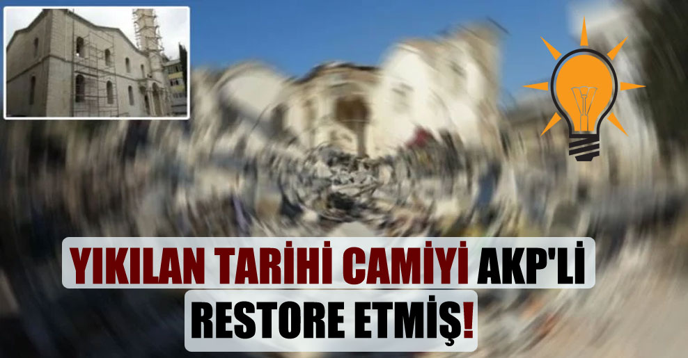 Yıkılan tarihi camiyi AKP’li restore etmiş!