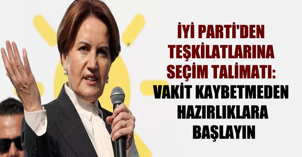 İYİ Parti’den teşkilatlarına seçim talimatı: Vakit kaybetmeden hazırlıklara başlayın