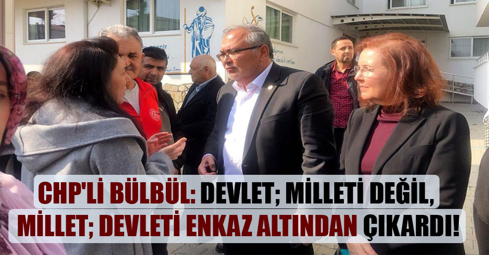 CHP’li Bülbül: Devlet; milleti değil, millet; devleti enkaz altından çıkardı!