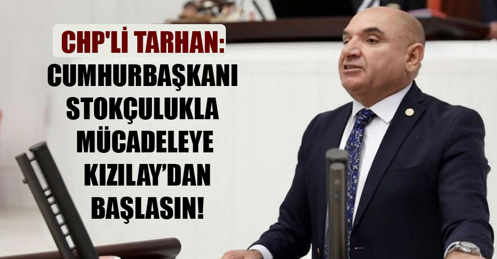CHP’li Tarhan: Cumhurbaşkanı stokçulukla mücadeleye Kızılay’dan başlasın!