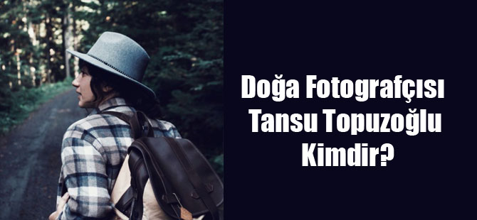 Doğa Fotografçısı Tansu Topuzoğlu Kimdir?