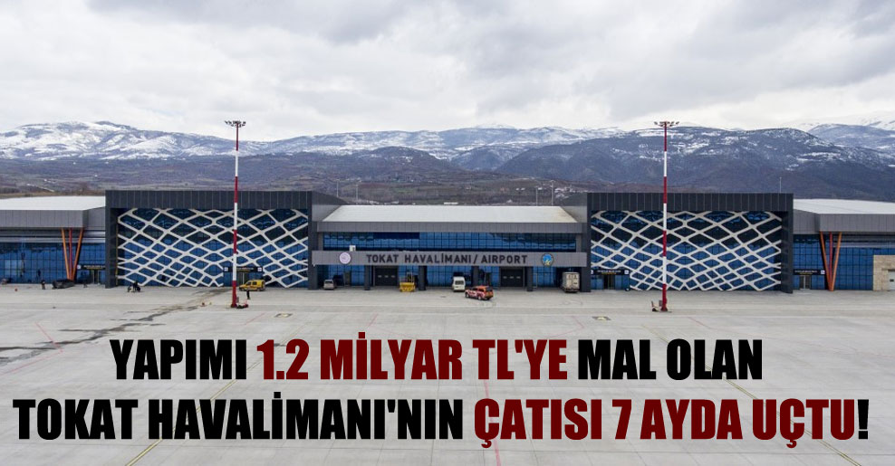 Yapımı 1.2 milyar TL’ye mal olan Tokat Havalimanı’nın çatısı 7 ayda uçtu!