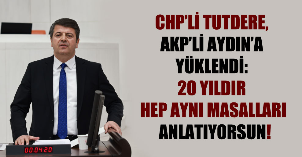 CHP’li Tutdere, AKP’li Aydın’a yüklendi: 20 yıldır hep aynı masalları anlatıyorsun!