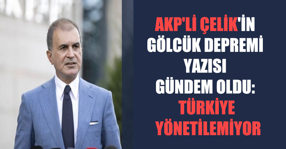 AKP’li Çelik’in Gölcük depremi yazısı gündem oldu: Türkiye yönetilemiyor