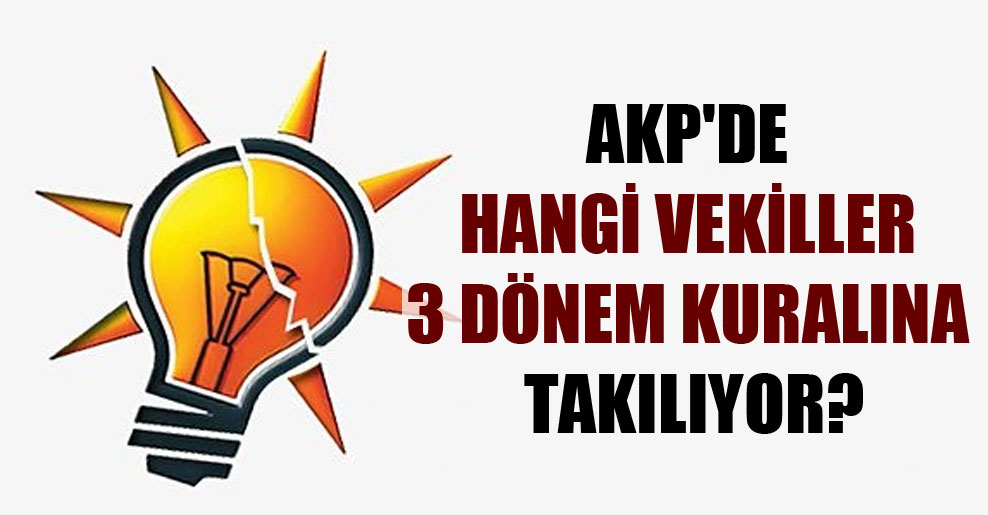AKP’de hangi vekiller 3 dönem kuralına takılıyor?