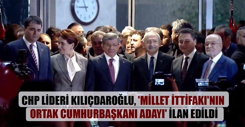 CHP Lideri Kılıçdaroğlu, ‘Millet İttifakı’nın ortak Cumhurbaşkanı adayı’ ilan edildi