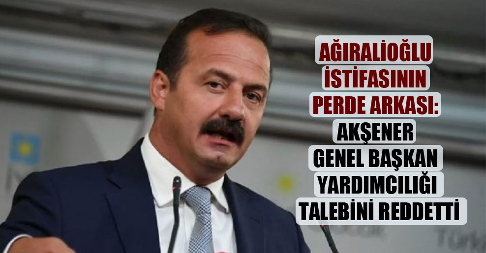 Ağıralioğlu istifasının perde arkası: Akşener genel başkan yardımcılığı talebini reddetti
