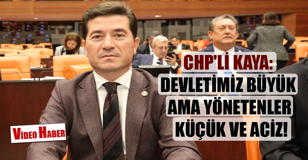 CHP’li Kaya: Devletimiz büyük ama yönetenler küçük ve aciz!