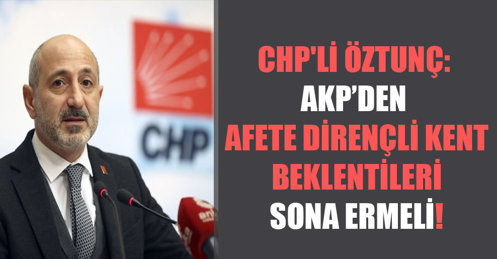 CHP’li Öztunç: AKP’den afete dirençli kent beklentileri sona ermeli!