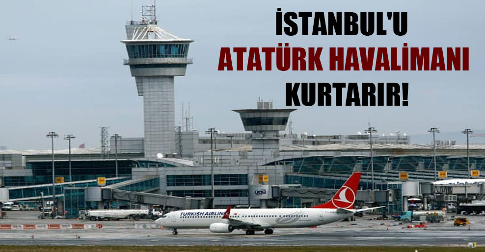 İstanbul’u Atatürk Havalimanı kurtarır!