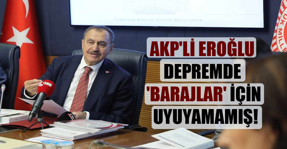 AKP’li Eroğlu depremde ‘barajlar’ için uyuyamamış!