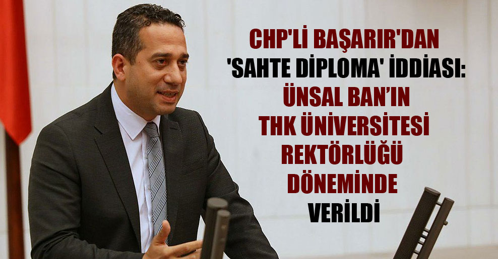 CHP’li Başarır’dan ‘sahte diploma’ iddiası: Ünsal Ban’ın THK Üniversitesi rektörlüğü döneminde verildi