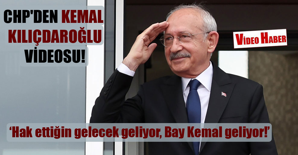 CHP’den Kemal Kılıçdaroğlu videosu: Hak ettiğin gelecek geliyor, Bay Kemal geliyor!