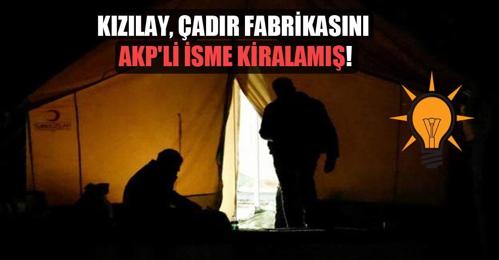 Kızılay, çadır fabrikasını AKP’li isme kiralamış!