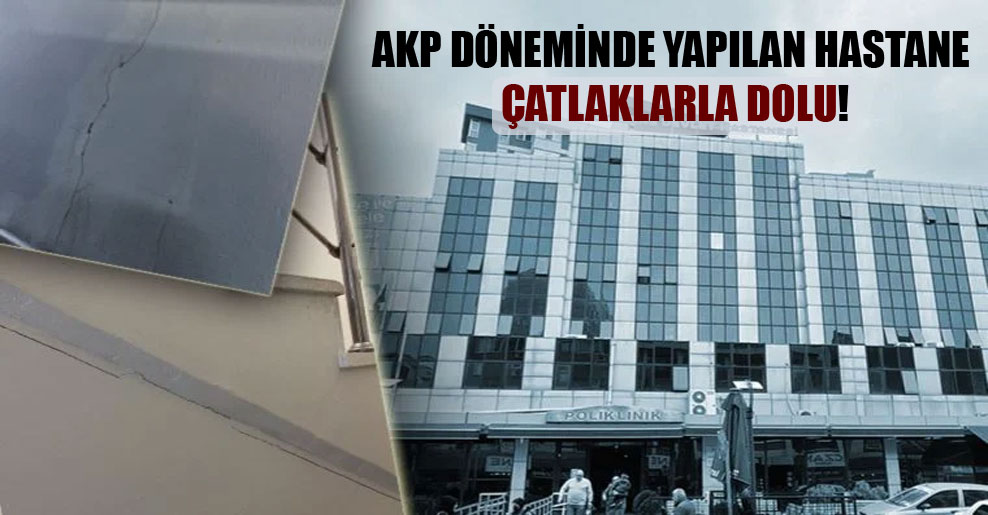 AKP döneminde yapılan hastane çatlaklarla dolu!