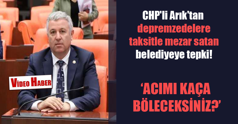 CHP’li Arık’tan depremzedelere taksitle mezar satan belediyeye tepki!
