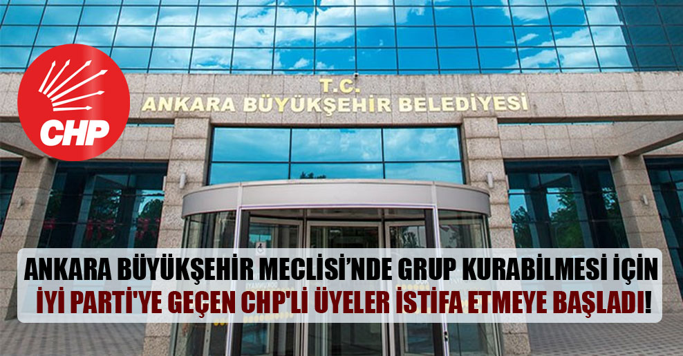Ankara Büyükşehir Meclisi’nde grup kurabilmesi için İyi Parti’ye geçen CHP’li üyeler istifa etmeye başladı!