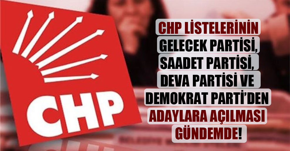 CHP listelerinin Gelecek Partisi, Saadet Partisi, DEVA Partisi ve Demokrat Parti’den adaylara açılması gündemde!