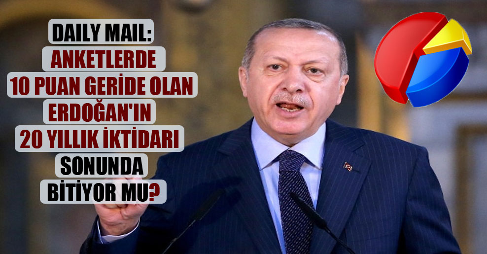 Daily Mail: Anketlerde 10 puan geride olan Erdoğan’ın 20 yıllık iktidarı sonunda bitiyor mu?