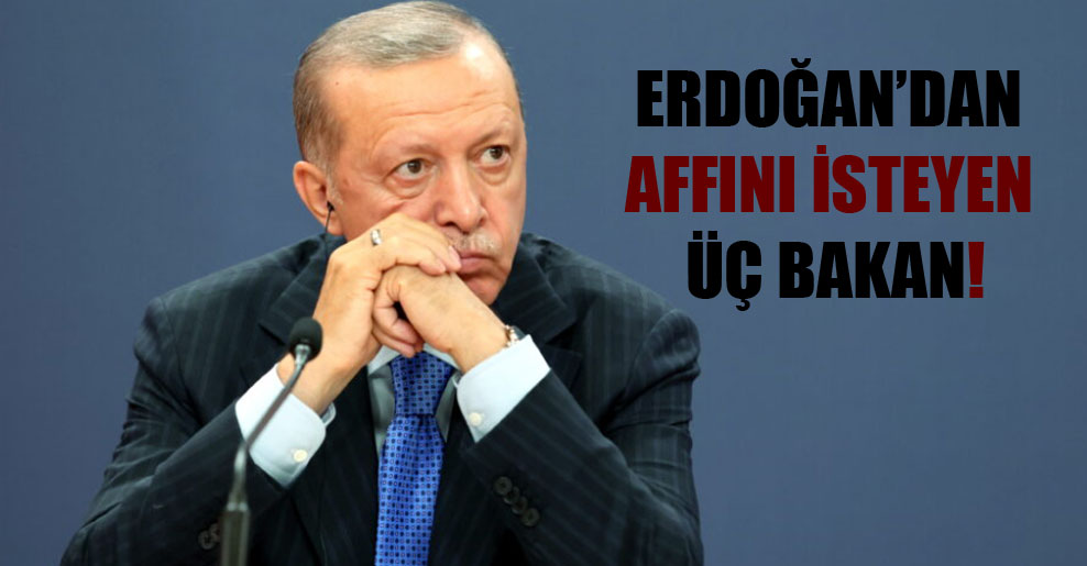 Erdoğan’dan affını isteyen üç bakan!