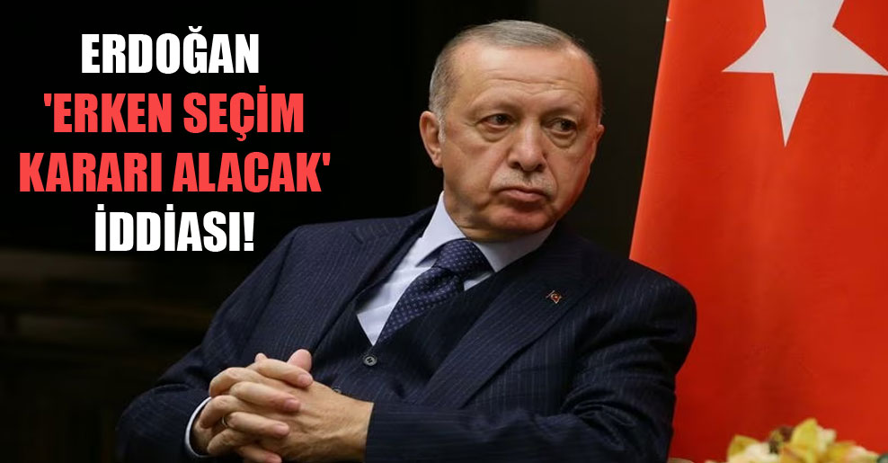 Erdoğan ‘erken seçim kararı alacak’ iddiası!