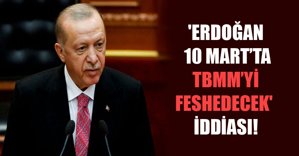 ‘Erdoğan 10 Mart’ta TBMM’yi feshedecek’ iddiası!
