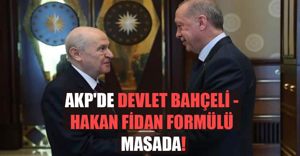 AKP’de Devlet Bahçeli – Hakan Fidan formülü masada!