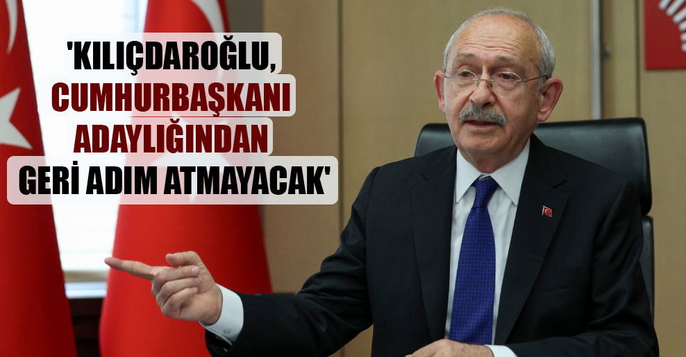 ‘Kılıçdaroğlu, cumhurbaşkanı adaylığından geri adım atmayacak’