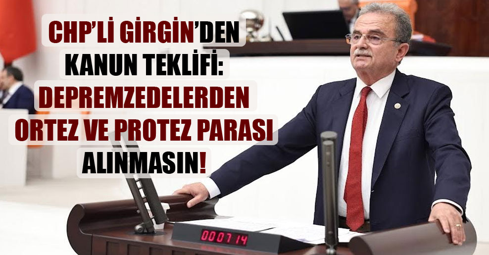 CHP’li Girgin’den kanun teklifi: Depremzedelerden ortez ve protez parası alınmasın!