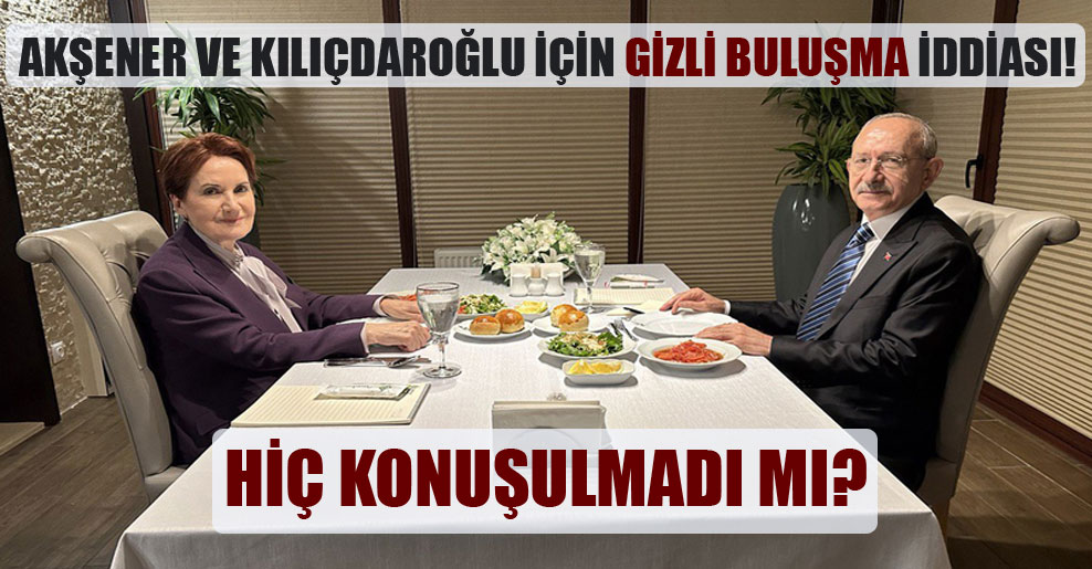 Akşener ve Kılıçdaroğlu için gizli buluşma iddiası!